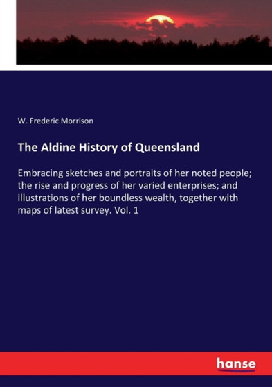The Aldine History of Queensland : Embracing sketches and portraits of her noted people; the rise and progress of her varied enterprises; and illustrations of her boundless wealth, together with maps