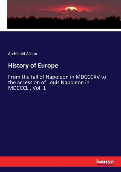 History of Europe : From the fall of Napoleon in MDCCCXV to the accession of Louis Napoleon in MDCCCLI. Vol. 1