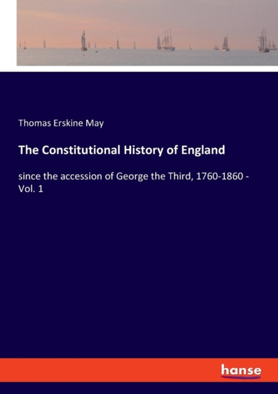 The Constitutional History of England : since the accession of George the Third, 1760-1860 - Vol. 1