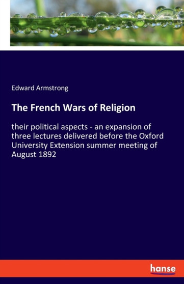 The French Wars of Religion : their political aspects - an expansion of three lectures delivered before the Oxford University Extension summer meeting of August 1892
