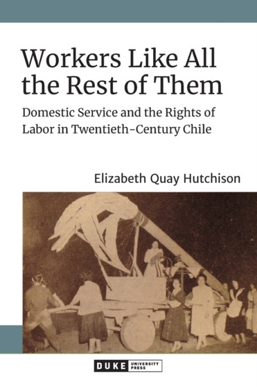 Workers Like All the Rest of Them : Domestic Service and the Rights of Labor in Twentieth-Century Chile