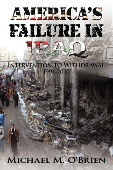 America's Failure In Iraq : Intervention to Withdrawal 1991-2010