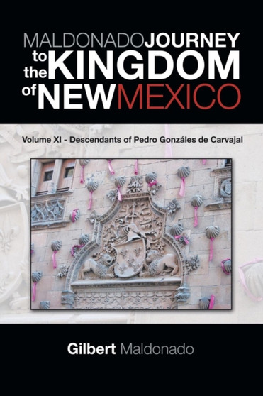 Maldonado Journey to the Kingdom of New Mexico : Volume XI - Descendants of Pedro Gonzales de Carvajal