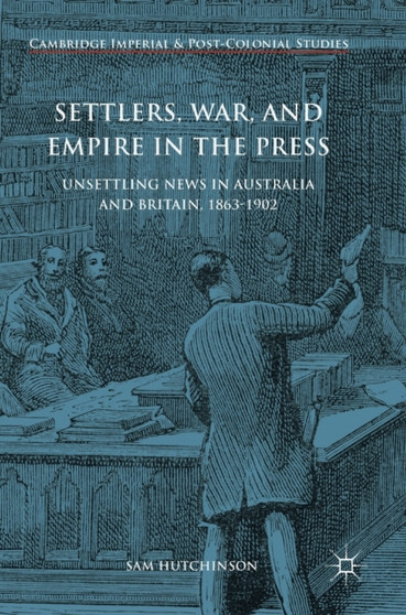 Settlers, War, and Empire in the Press : Unsettling News in Australia and Britain, 1863-1902