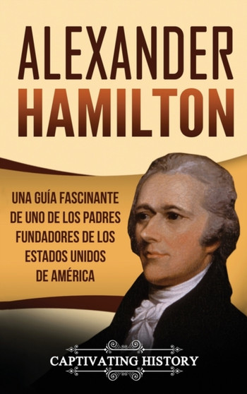 Alexander Hamilton : Una guia fascinante de uno de los padres fundadores de los Estados Unidos de America