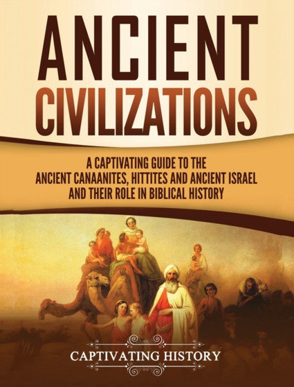 Ancient Civilizations : A Captivating Guide to the Ancient Canaanites, Hittites and Ancient Israel and Their Role in Biblical History