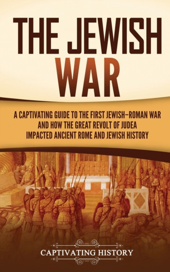 The Jewish War : A Captivating Guide to the First Jewish-Roman War and How the Great Revolt of Judea Impacted Ancient Rome and Jewish History