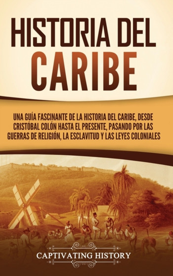 Historia del Caribe : Una guia fascinante de la historia del Caribe, desde Cristobal Colon hasta el presente, pasando por las guerras de religion, la esclavitud y las leyes coloniales