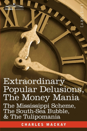 Extraordinary Popular Delusions, the Money Mania : The Mississippi Scheme, the South-Sea Bubble, & the Tulipomania