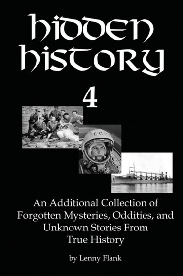 Hidden History 4 : An Additional Collection of Forgotten Mysteries, Oddities, and Unknown Stories From True History