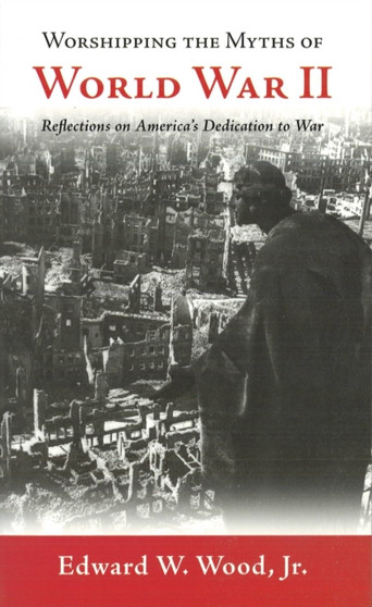 Worshipping the Myths of World War II : Reflections on America's Dedication to War