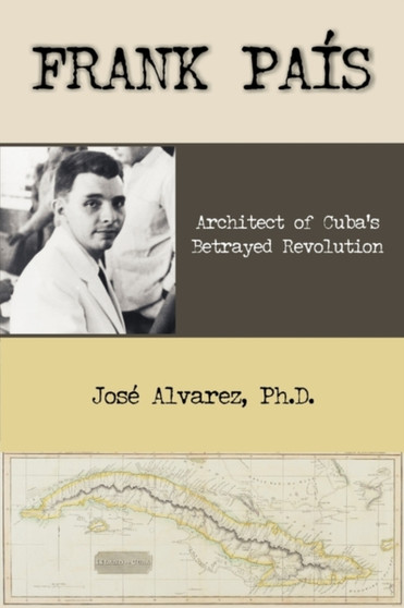 Frank Pais : Architect of Cuba's Betrayed Revolution