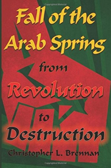 Fall of the Arab Spring : From Revolution to Destruction