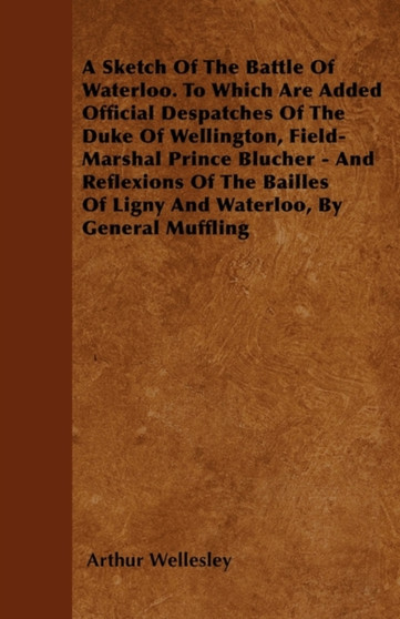A Sketch Of The Battle Of Waterloo. To Which Are Added Official Despatches Of The Duke Of Wellington, Field-Marshal Prince Blucher - And Reflexions Of The Bailles Of Ligny And Waterloo, By General Muf