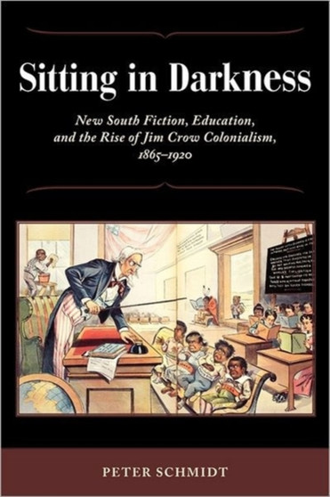 Sitting in Darkness : New South Fiction, Education, and the Rise of Jim Crow Colonialism, 1865-1920