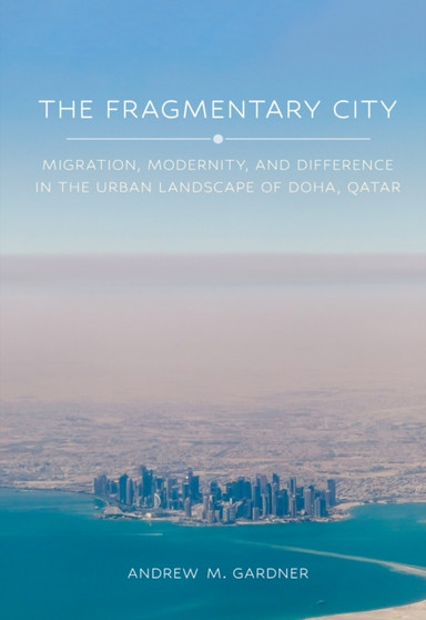 The Fragmentary City : Migration, Modernity, and Difference in the Urban Landscape of Doha, Qatar