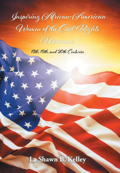 Inspiring African-American Women of the Civil Rights Movement : 18th, 19th, and 20th Centuries