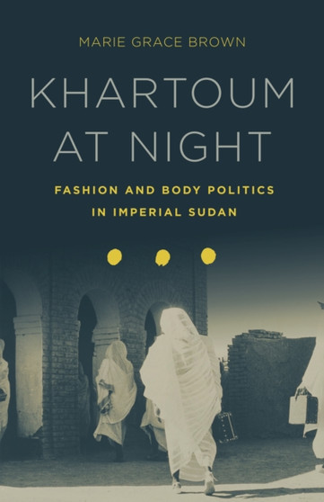 Khartoum at Night : Fashion and Body Politics in Imperial Sudan