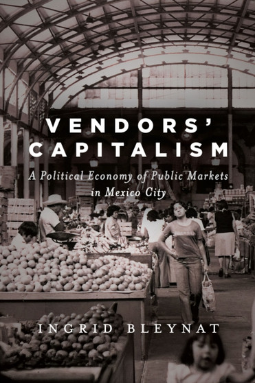 Vendors' Capitalism : A Political Economy of Public Markets in Mexico City