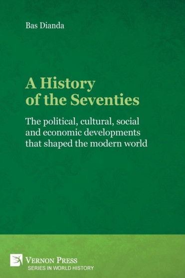 A History of the Seventies : The political, cultural, social and economic developments that shaped the modern world