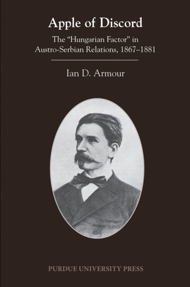Apple of Discord : The ???Hungarian??Factor??? in??Austro-Serbian Relations,??1867???1881