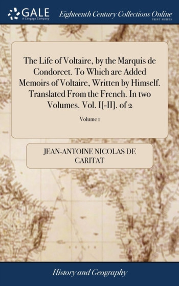 The Life of Voltaire, by the Marquis de Condorcet. To Which are Added Memoirs of Voltaire, Written by Himself. Translated From the French. In two Volumes. Vol. I[-II]. of 2; Volume 1