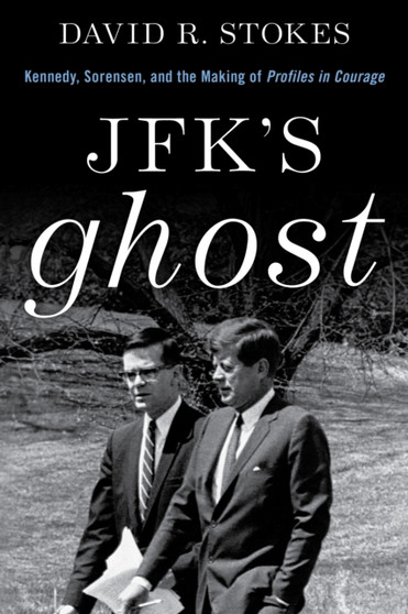 JFK's Ghost : Kennedy, Sorensen and the Making of Profiles in Courage