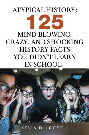 Atypical History : 125 Mind-Blowing, Crazy, and Shocking History Facts You Didn't Learn in School