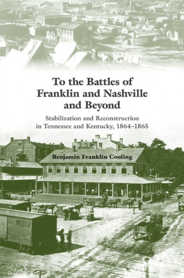 To the Battles of Franklin and Nashville and Beyond : Stabilization and Reconstruction in Tennessee and Kentucky, 1864-1866