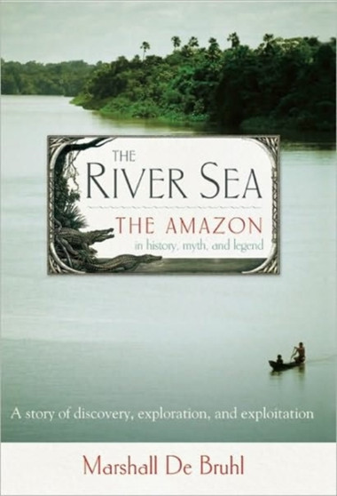 The River Sea : The Amazon in History, Myth, and Legend