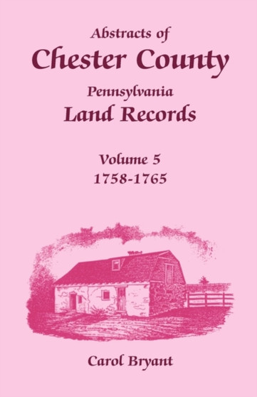 Abstracts of Chester County, Pennsylvania Land Records, Volume 5 : 1758-1765