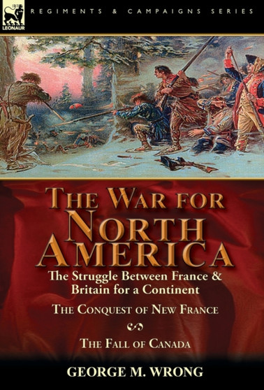 The War for North America : The Struggle between France & Britain for a Continent, The Conquest of New France and The Fall of Canada