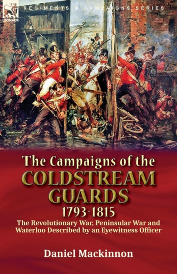 The Campaigns of the Coldstream Guards, 1793-1815 : the Revolutionary War, Peninsular War and Waterloo Described by an Eyewitness Officer