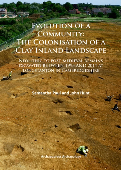 Evolution of a Community: The Colonisation of a Clay Inland Landscape : Neolithic to post-medieval remains excavated over sixteen years at Longstanton in Cambridgeshire
