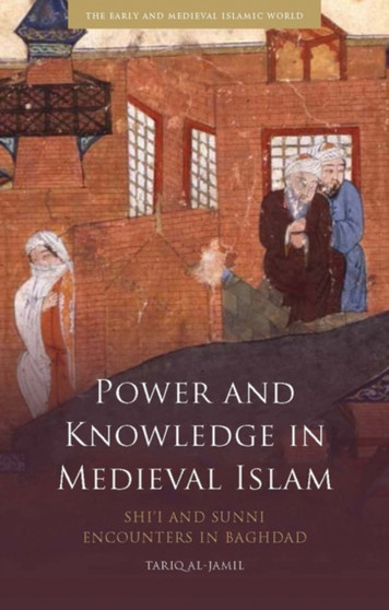Power and Knowledge in Medieval Islam : Shi'i and Sunni Encounters in Baghdad