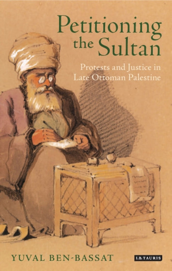 Petitioning the Sultan : Protests and Justice in Late Ottoman Palestine