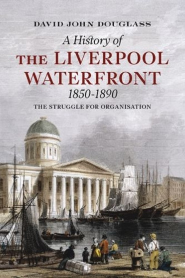 A History of Liverpool Waterfront 1850-1890 : The Struggle for Organisation