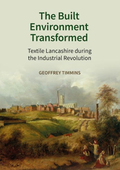 The Built Environment Transformed : Textile Lancashire during the Industrial Revolution