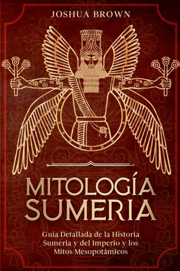 Mitologia Sumeria : Guia Detallada de la Historia Sumeria y del Imperio y los Mitos Mesopotamicos