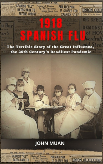 1918 Spanish Flu : The Terrible Story of the Great Influenza, the 20th Century's Deadliest Pandemic