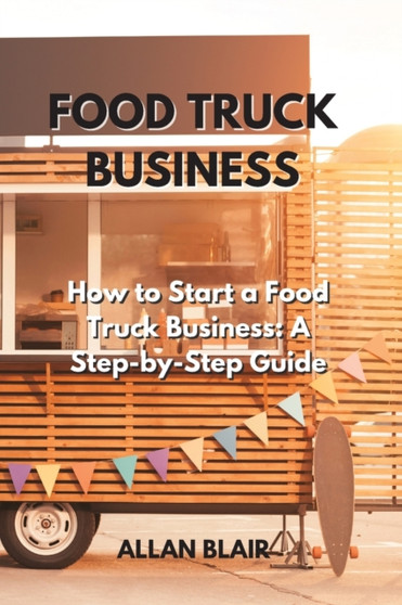 Food Truck Business : How to Start a Food Truck Business: A Step-by-Step Guide