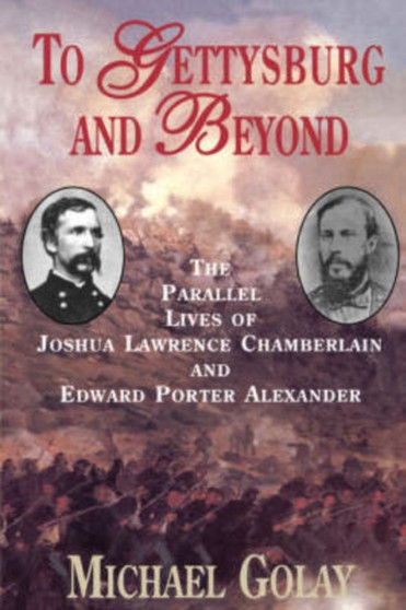 To Gettysburg And Beyond : The Parallel Lives Of Joshua Chamberlain And Edward Porter Alexander