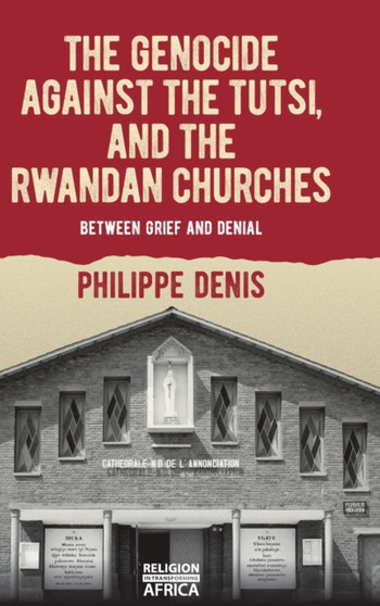 The Genocide against the Tutsi, and the Rwandan Churches : Between Grief and Denial