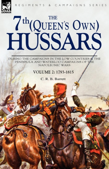The 7th (Queens Own) Hussars : During the Campaigns in the Low Countries & the Peninsula and Waterloo Campaigns of the Napoleonic Wars Volume 2: 1793-1815