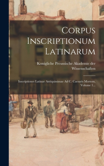 Corpus Inscriptionum Latinarum : Inscriptiones Latinae Antiquissimae Ad C. Caesaris Mortem, Volume 1...