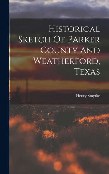 Historical Sketch Of Parker County And Weatherford, Texas Historical Sketch Of Parker County And Weatherford, Texas