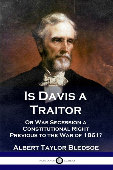 Is Davis a Traitor : ...Or Was the Secession of the Confederate States a Constitutional Right Previous to the Civil War of 1861?