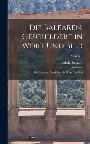 Die Balearen : Geschildert in Wort Und Bild: Die Balearen: Geschildert In Wort Und Bild; Volume 1