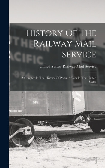 History Of The Railway Mail Service : A Chapter In The History Of Postal Affairs In The United States