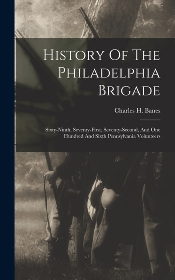 History Of The Philadelphia Brigade : Sixty-ninth, Seventy-first, Seventy-second, And One Hundred And Sixth Pennsylvania Volunteers